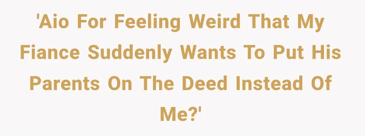 'AIO for feeling weird that my fiance suddenly wants to put his parents on the deed instead of me?'