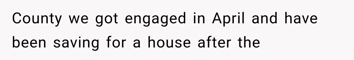 County we got engaged in April and have been saving for a house after the