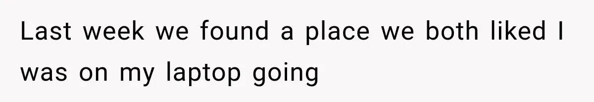 Last week we found a place we both liked I was on my laptop going