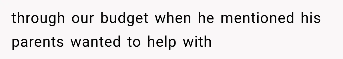 through our budget when he mentioned his parents wanted to help with