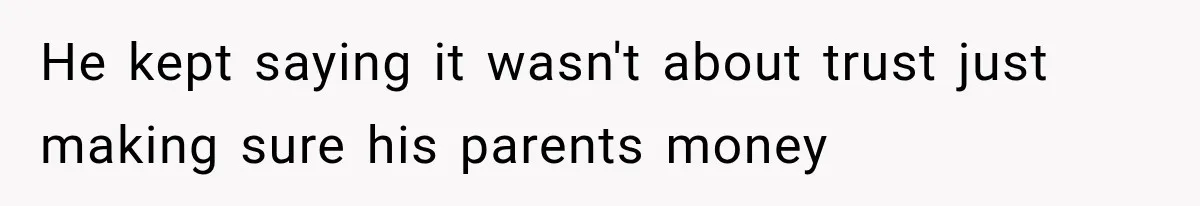He kept saying it wasn't about trust just making sure his parents money