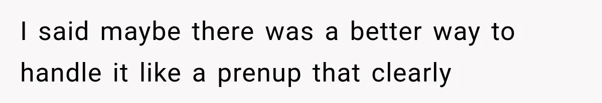 I said maybe there was a better way to handle it like a prenup that clearly