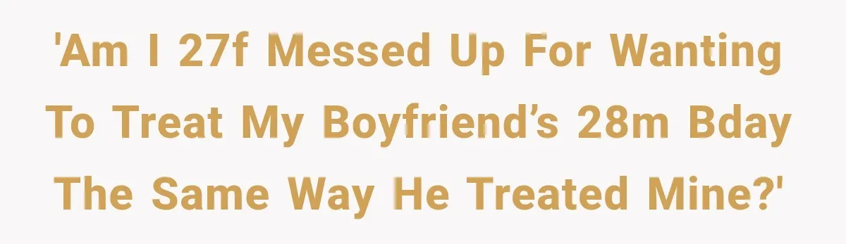 'Am I 27f messed up for wanting to treat my boyfriend’s 28m bday the same way he treated mine?'