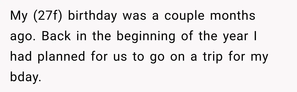 My (27f) birthday was a couple months ago. Back in the beginning of the year I had planned for us to go on a trip for my bday.