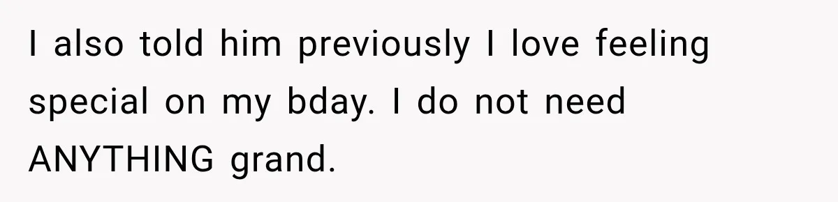 I also told him previously I love feeling special on my bday. I do not need ANYTHING grand.