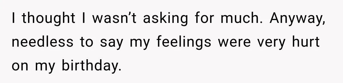 I thought I wasn’t asking for much. Anyway, needless to say my feelings were very hurt on my birthday.