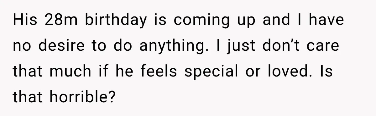 His 28m birthday is coming up and I have no desire to do anything. I just don’t care that much if he feels special or loved. Is that horrible?