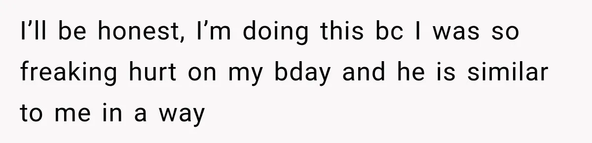 I’ll be honest, I’m doing this bc I was so freaking hurt on my bday and he is similar to me in a way