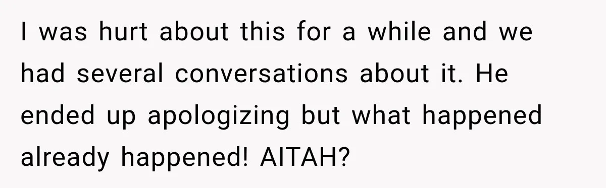 I was hurt about this for a while and we had several conversations about it. He ended up apologizing but what happened already happened! AITAH?