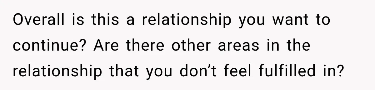 Overall is this a relationship you want to continue? Are there other areas in the relationship that you don’t feel fulfilled in?
