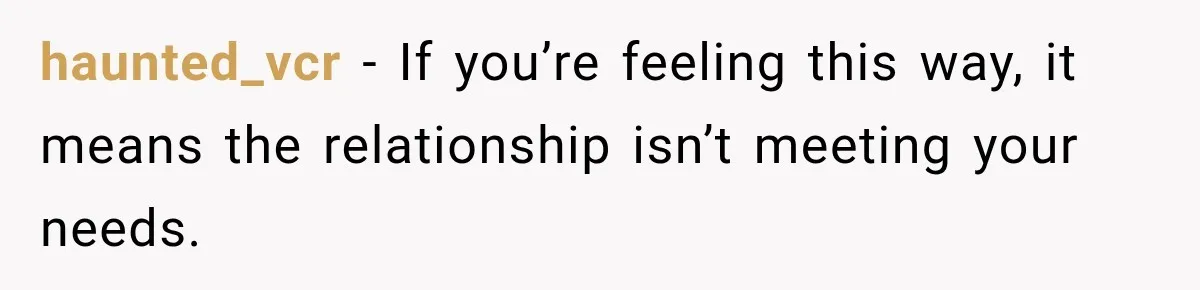 haunted_vcr − If you’re feeling this way, it means the relationship isn’t meeting your needs.
