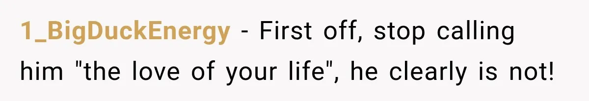 1_BigDuckEnergy − First off, stop calling him "the love of your life", he clearly is not!