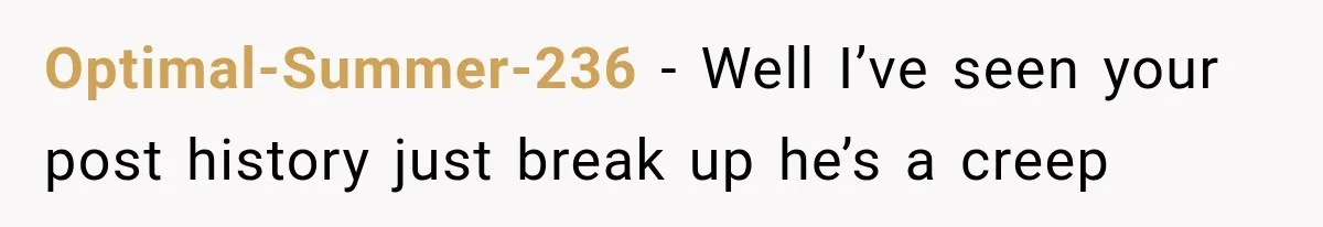 Optimal-Summer-236 − Well I’ve seen your post history just break up he’s a creep