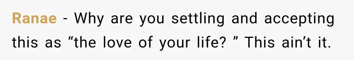 Ranae − Why are you settling and accepting this as “the love of your life? ” This ain’t it.