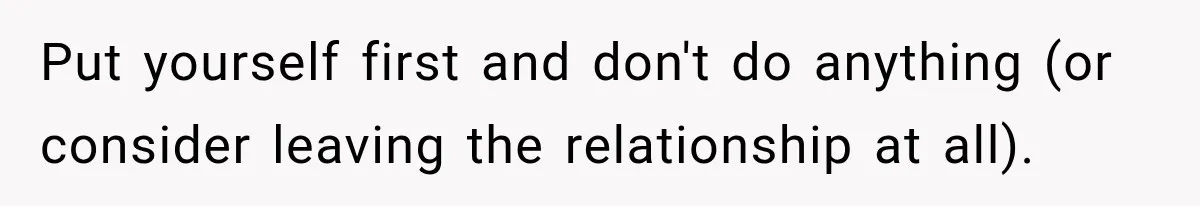 Put yourself first and don't do anything (or consider leaving the relationship at all).