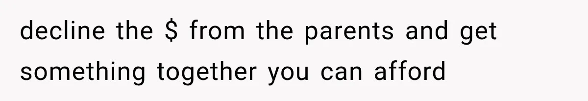 decline the $ from the parents and get something together you can afford