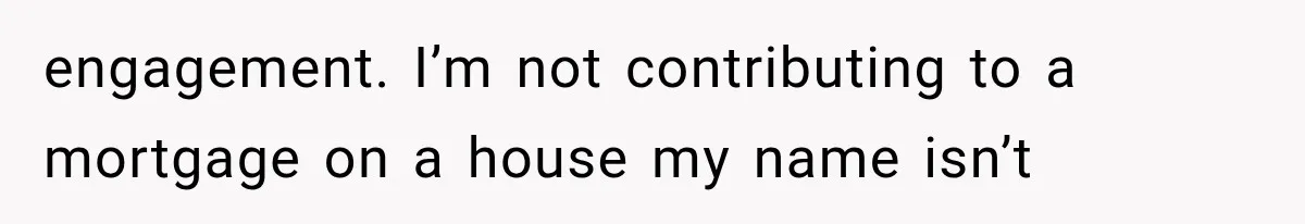 engagement. I’m not contributing to a mortgage on a house my name isn’t
