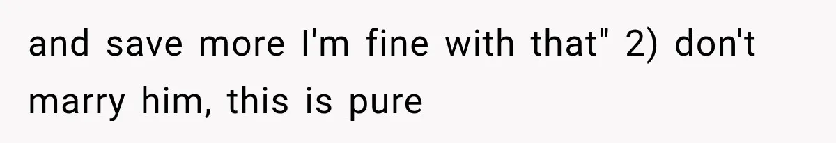 and save more I'm fine with that" 2) don't marry him, this is pure