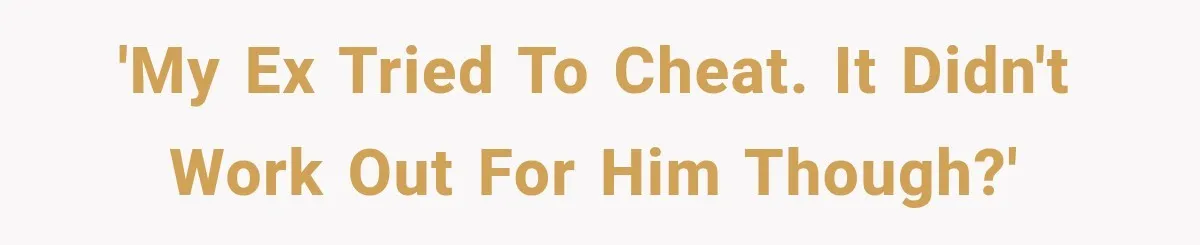 'My ex tried to cheat. It didn't work out for him though?'