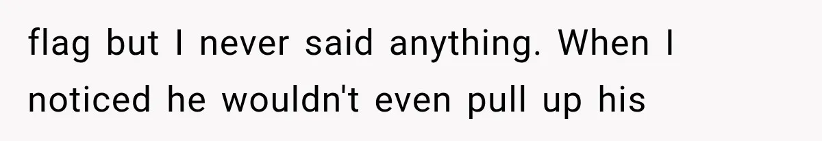 flag but I never said anything. When I noticed he wouldn't even pull up his