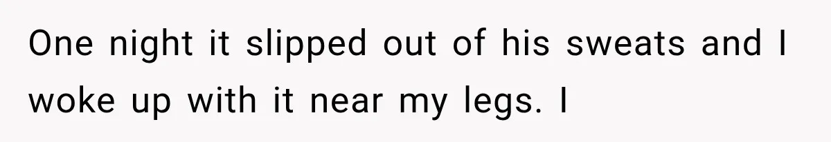 One night it slipped out of his sweats and I woke up with it near my legs. I