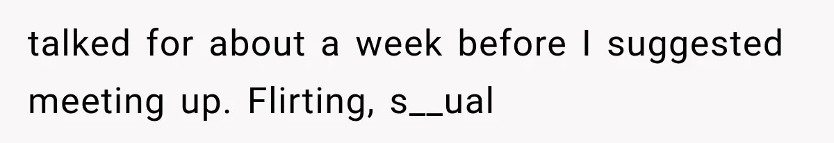 talked for about a week before I suggested meeting up. Flirting, s__ual