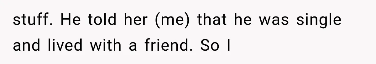 stuff. He told her (me) that he was single and lived with a friend. So I