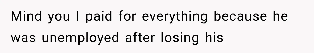 Mind you I paid for everything because he was unemployed after losing his