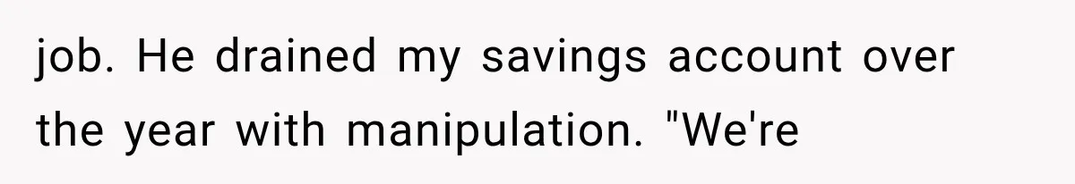 job. He drained my savings account over the year with manipulation. "We're