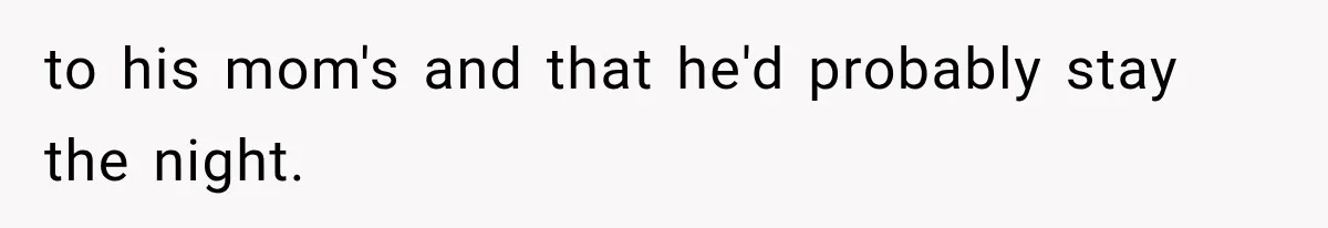 to his mom's and that he'd probably stay the night.