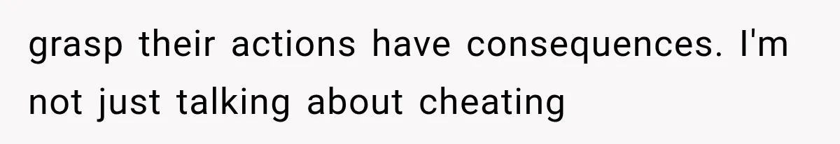 grasp their actions have consequences. I'm not just talking about cheating