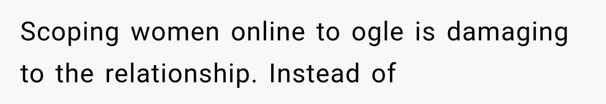 Scoping women online to ogle is damaging to the relationship. Instead of