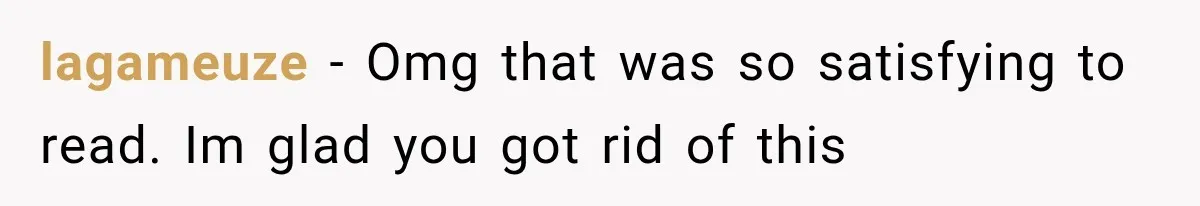 lagameuze − Omg that was so satisfying to read. Im glad you got rid of this