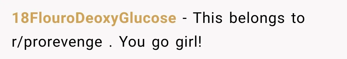 18FlouroDeoxyGlucose − This belongs to r/prorevenge . You go girl!
