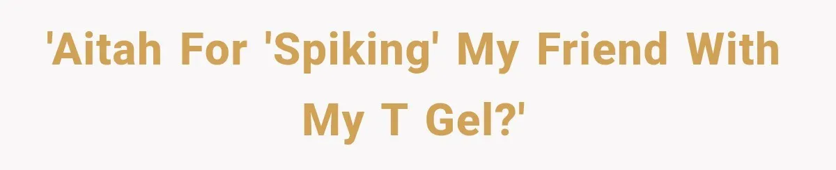 'AITAH for 'spiking' my friend with my T gel?'