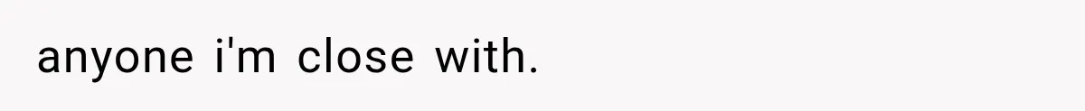 anyone i'm close with.