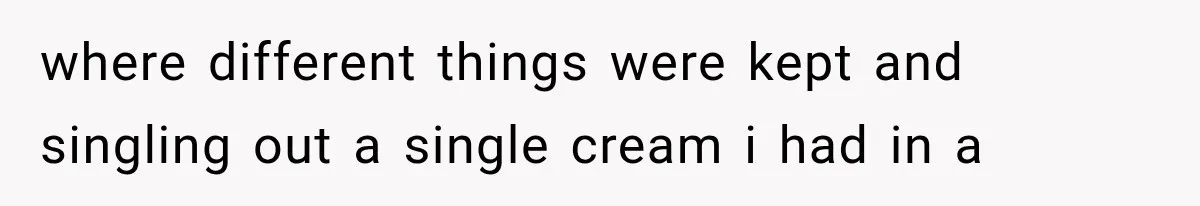 where different things were kept and singling out a single cream i had in a