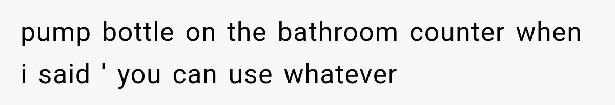 pump bottle on the bathroom counter when i said ' you can use whatever