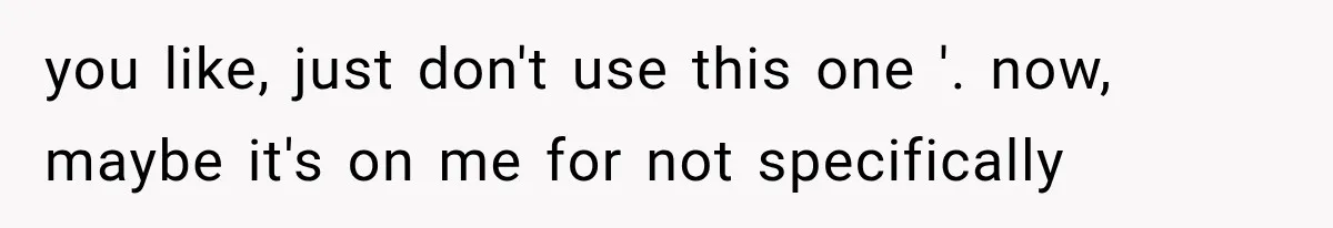you like, just don't use this one '. now, maybe it's on me for not specifically