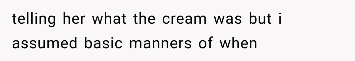 telling her what the cream was but i assumed basic manners of when