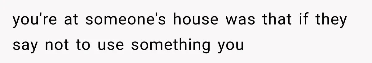 you're at someone's house was that if they say not to use something you