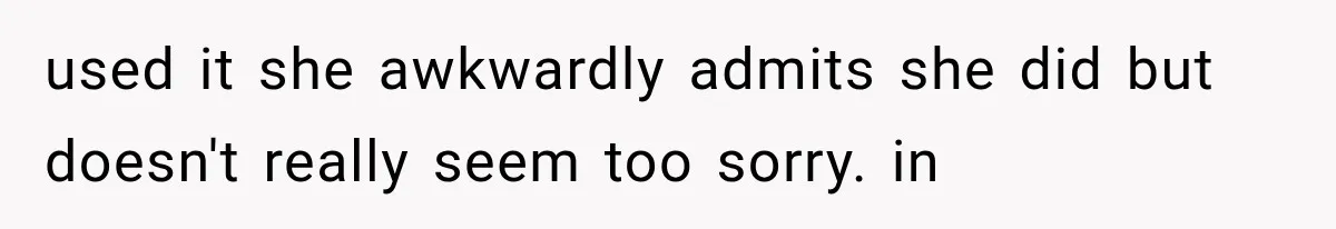 used it she awkwardly admits she did but doesn't really seem too sorry. in