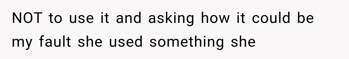 NOT to use it and asking how it could be my fault she used something she