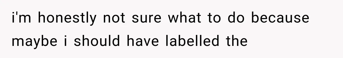 i'm honestly not sure what to do because maybe i should have labelled the