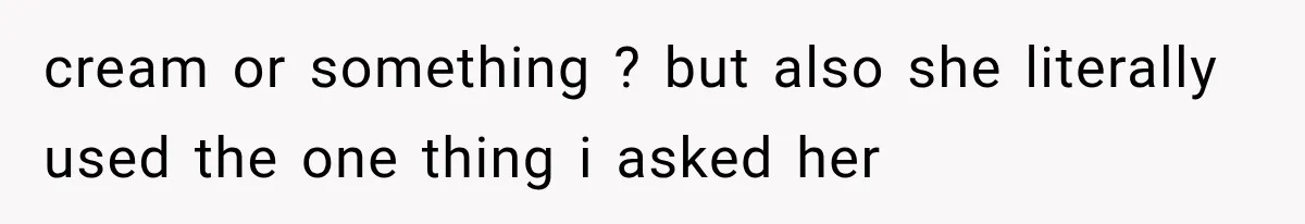 cream or something ? but also she literally used the one thing i asked her
