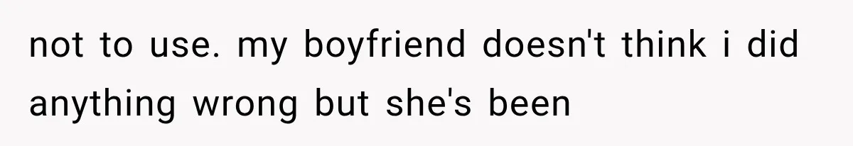 not to use. my boyfriend doesn't think i did anything wrong but she's been