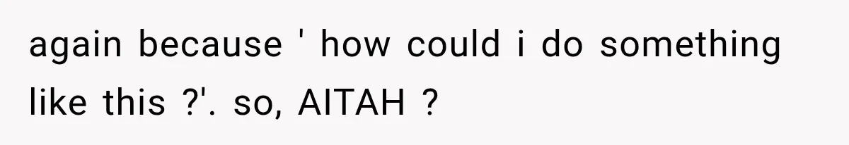 again because ' how could i do something like this ?'. so, AITAH ?