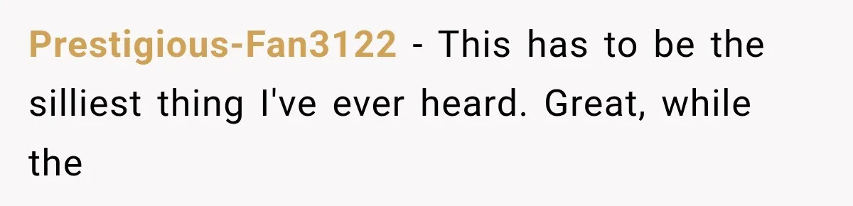 Prestigious-Fan3122 − This has to be the silliest thing I've ever heard. Great, while the