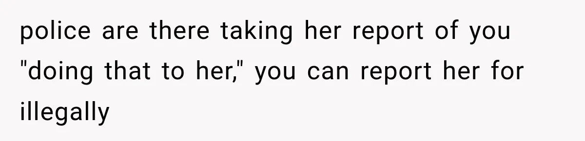 police are there taking her report of you "doing that to her," you can report her for illegally