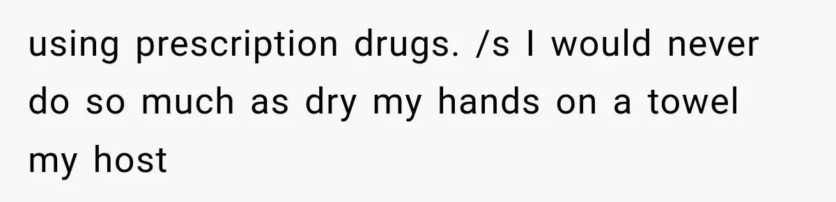 using prescription drugs. /s I would never do so much as dry my hands on a towel my host